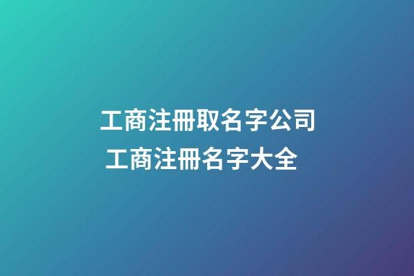 工商注冊取名字公司 工商注冊名字大全-第1張-公司起名-玄機派